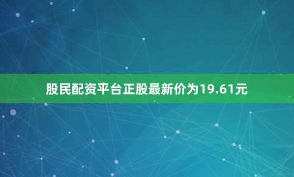 股民配资平台正股最新价为19.61元