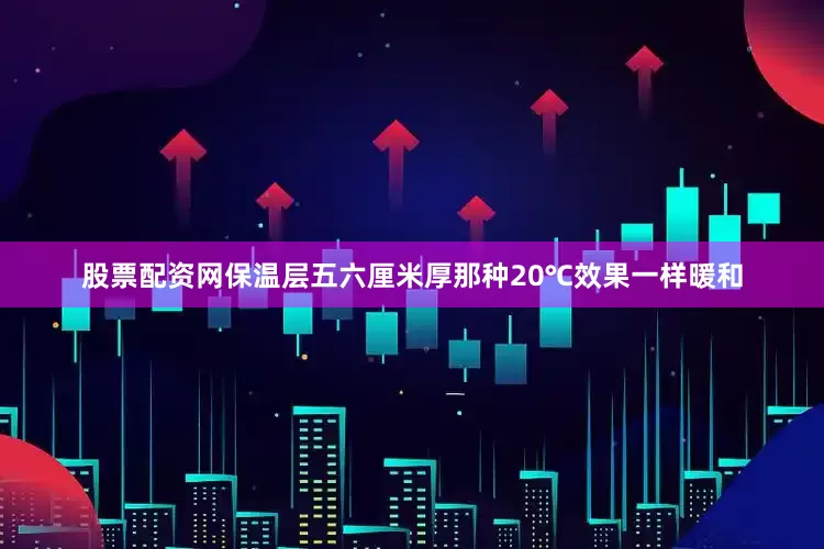 股票配资网保温层五六厘米厚那种20℃效果一样暖和