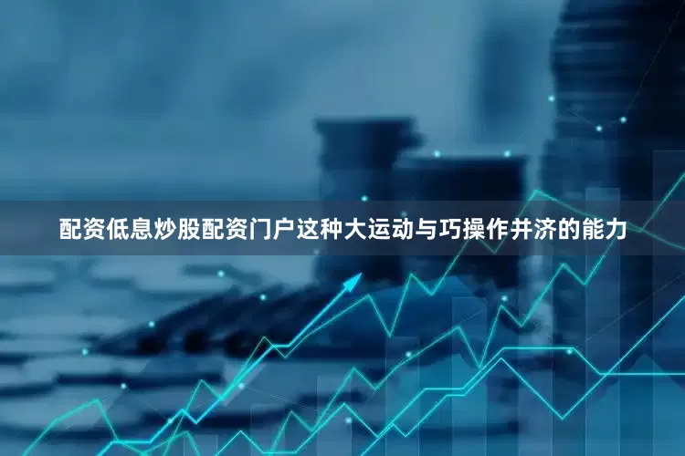 配资低息炒股配资门户这种大运动与巧操作并济的能力