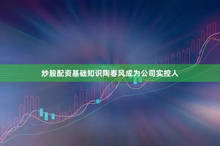 炒股配资基础知识陶春风成为公司实控人