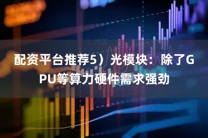 配资平台推荐　　5）光模块：除了GPU等算力硬件需求强劲