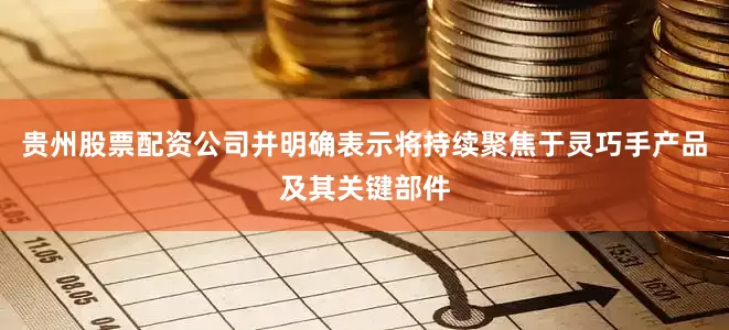 贵州股票配资公司并明确表示将持续聚焦于灵巧手产品及其关键部件