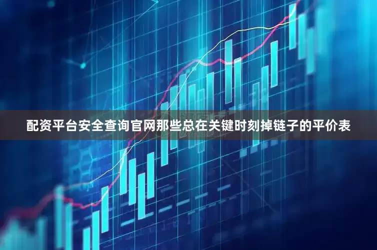 配资平台安全查询官网那些总在关键时刻掉链子的平价表