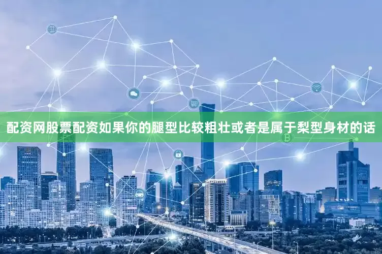 配资网股票配资如果你的腿型比较粗壮或者是属于梨型身材的话