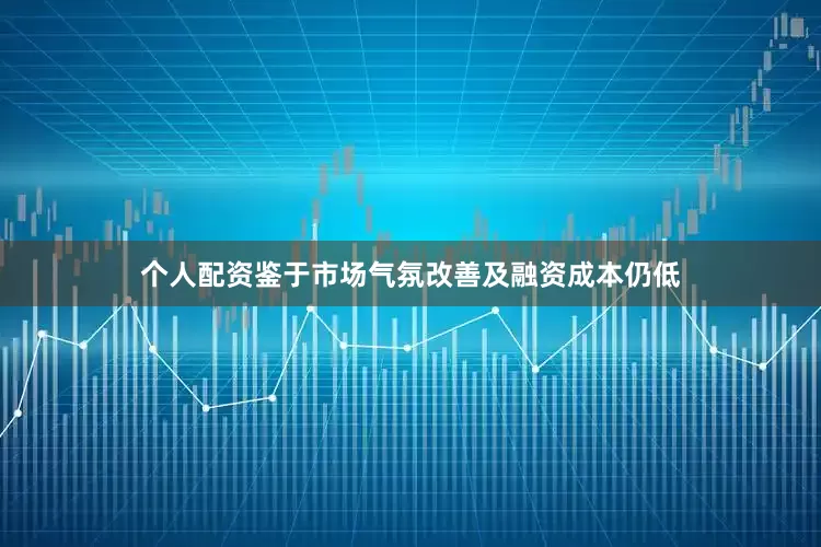 个人配资鉴于市场气氛改善及融资成本仍低