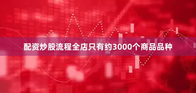 配资炒股流程全店只有约3000个商品品种