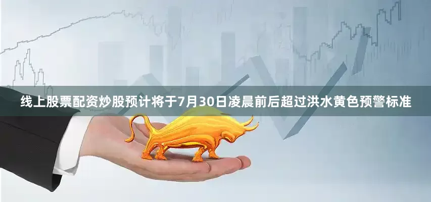 线上股票配资炒股预计将于7月30日凌晨前后超过洪水黄色预警标准