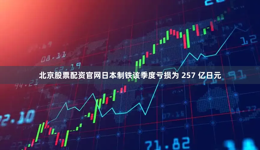 北京股票配资官网日本制铁该季度亏损为 257 亿日元
