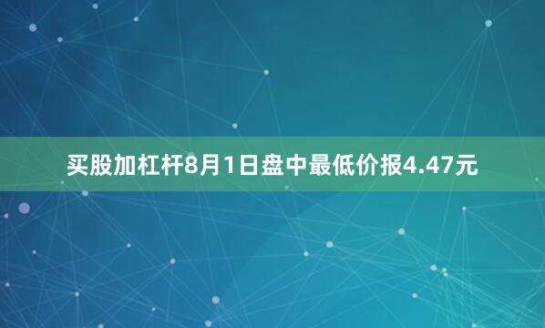 买股加杠杆8月1日盘中最低价报4.47元
