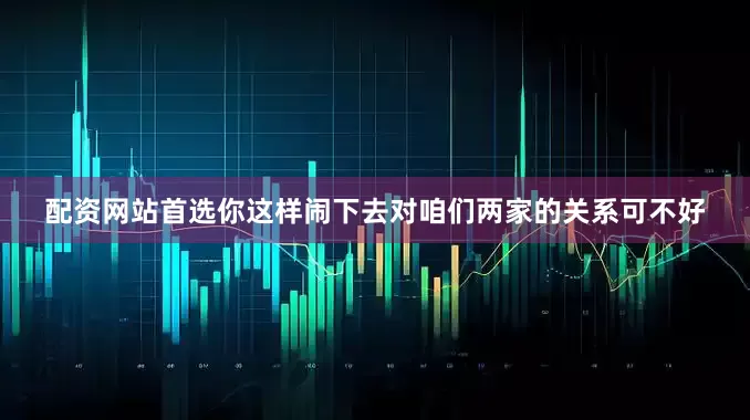 配资网站首选你这样闹下去对咱们两家的关系可不好