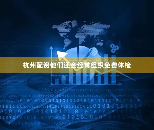 杭州配资他们还会经常组织免费体检