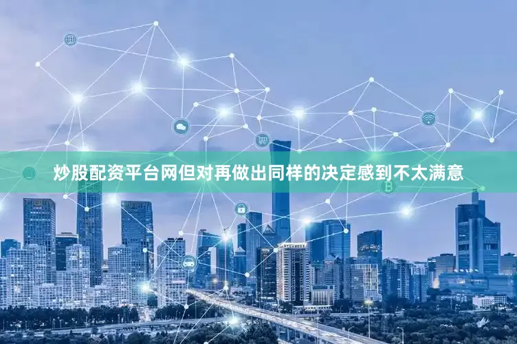 炒股配资平台网但对再做出同样的决定感到不太满意