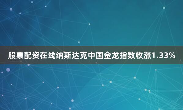 股票配资在线纳斯达克中国金龙指数收涨1.33%