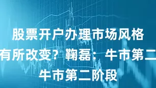 股票开户办理市场风格会否有所改变？鞠磊：牛市第二阶段