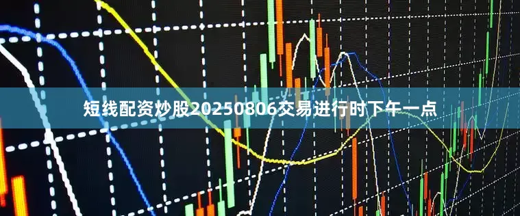 短线配资炒股20250806交易进行时下午一点