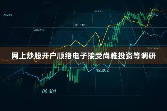 网上炒股开户顺络电子接受尚雅投资等调研