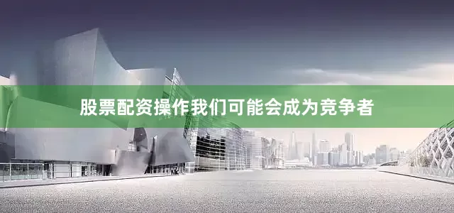 股票配资操作我们可能会成为竞争者