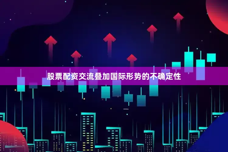 股票配资交流叠加国际形势的不确定性