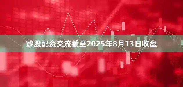 炒股配资交流截至2025年8月13日收盘