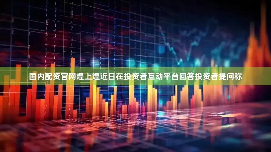 国内配资官网煌上煌近日在投资者互动平台回答投资者提问称