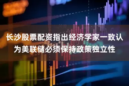 长沙股票配资指出经济学家一致认为美联储必须保持政策独立性