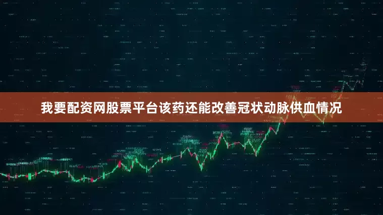 我要配资网股票平台该药还能改善冠状动脉供血情况