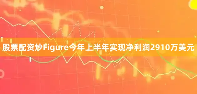 股票配资炒Figure今年上半年实现净利润2910万美元