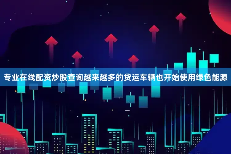 专业在线配资炒股查询越来越多的货运车辆也开始使用绿色能源