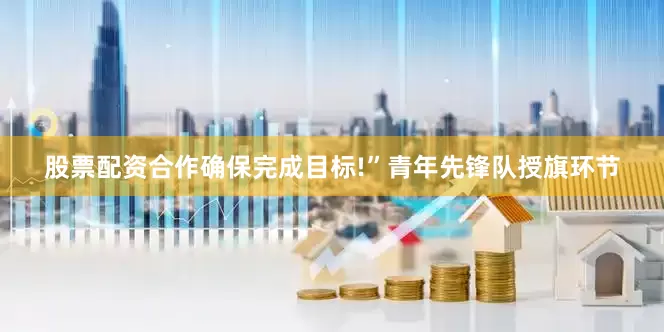 股票配资合作确保完成目标!”　　青年先锋队授旗环节