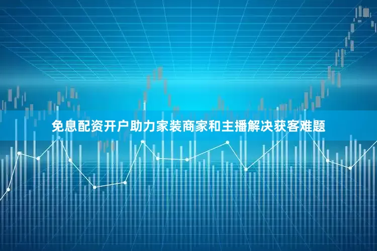 免息配资开户助力家装商家和主播解决获客难题