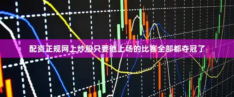 配资正规网上炒股只要他上场的比赛全部都夺冠了