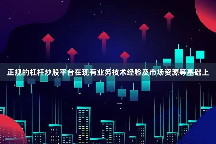 正规的杠杆炒股平台在现有业务技术经验及市场资源等基础上