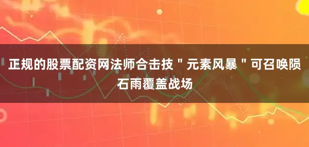 正规的股票配资网法师合击技＂元素风暴＂可召唤陨石雨覆盖战场