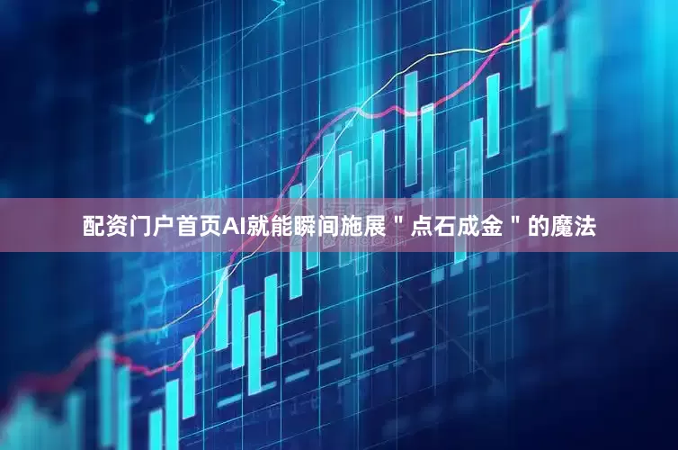 配资门户首页AI就能瞬间施展＂点石成金＂的魔法
