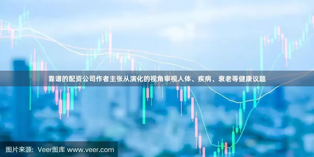 靠谱的配资公司作者主张从演化的视角审视人体、疾病、衰老等健康议题