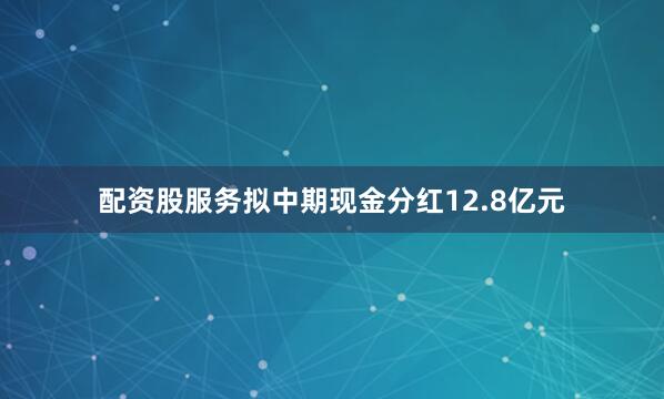 配资股服务拟中期现金分红12.8亿元