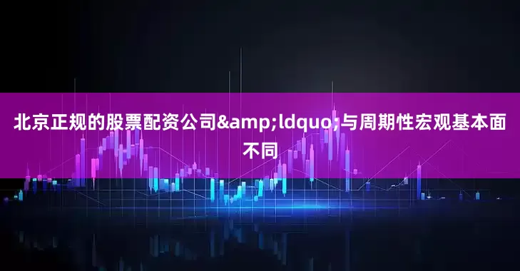 北京正规的股票配资公司&ldquo;与周期性宏观基本面不同