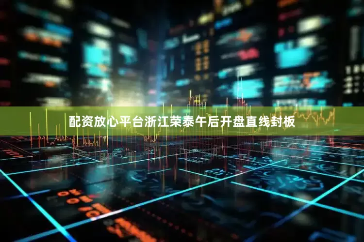 配资放心平台浙江荣泰午后开盘直线封板