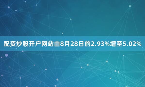 配资炒股开户网站由8月28日的2.93%增至5.02%