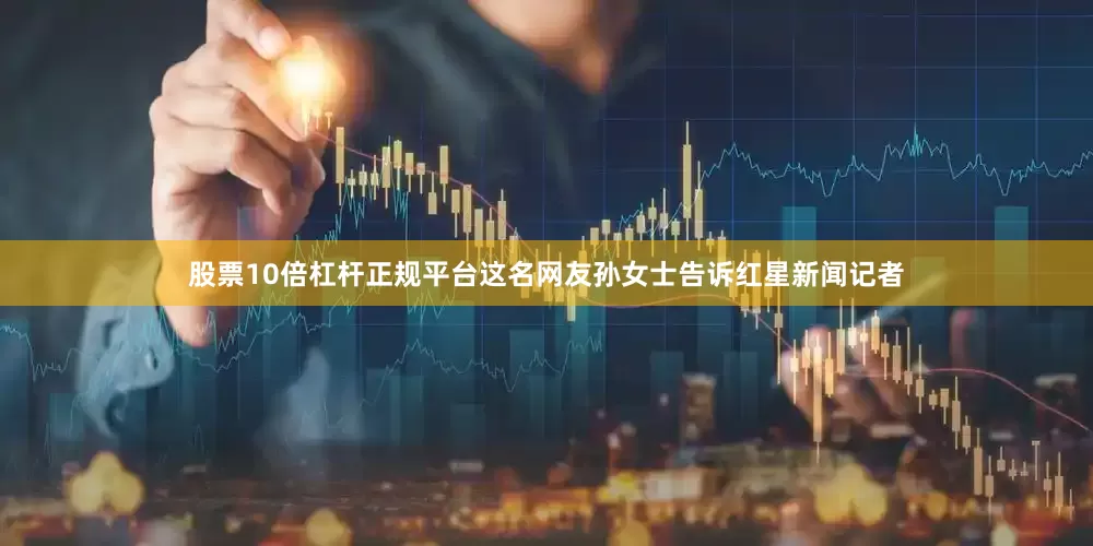 股票10倍杠杆正规平台这名网友孙女士告诉红星新闻记者