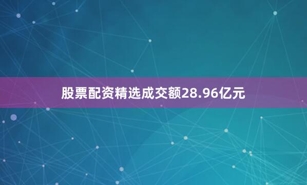股票配资精选成交额28.96亿元