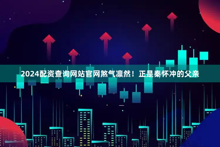 2024配资查询网站官网煞气凛然！正是秦怀冲的父亲