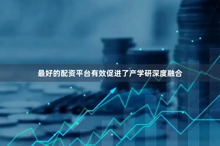 最好的配资平台有效促进了产学研深度融合