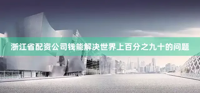 浙江省配资公司钱能解决世界上百分之九十的问题