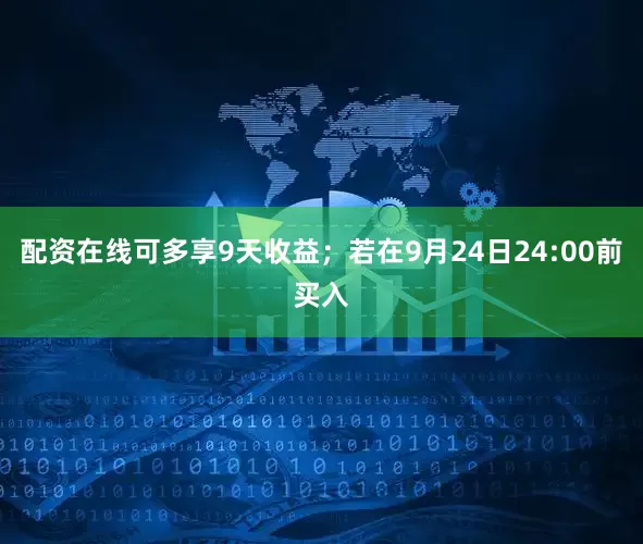 配资在线可多享9天收益；若在9月24日24:00前买入