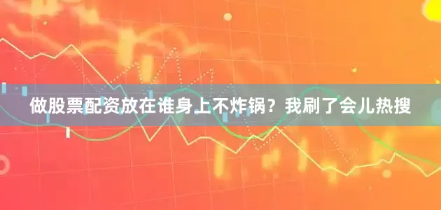 做股票配资放在谁身上不炸锅？我刷了会儿热搜