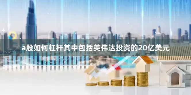 a股如何杠杆其中包括英伟达投资的20亿美元