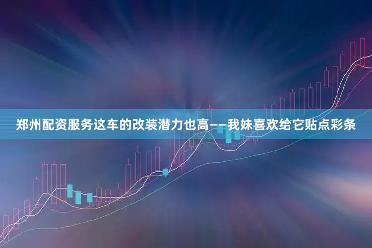 郑州配资服务这车的改装潜力也高——我妹喜欢给它贴点彩条