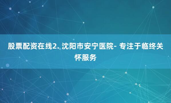 股票配资在线2. 沈阳市安宁医院- 专注于临终关怀服务
