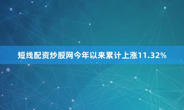 短线配资炒股网今年以来累计上涨11.32%